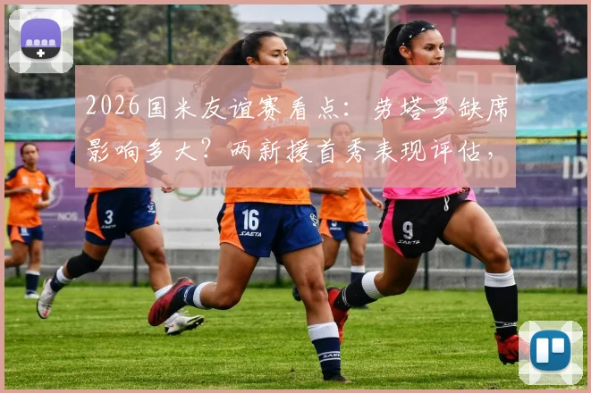 2026国米友谊赛看点：劳塔罗缺席影响多大？两新援首秀表现评估，对手卡尔斯鲁厄攻强守弱解析