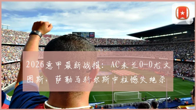 2026意甲最新战报:AC米兰0-0尤文图斯,萨勒马科尔斯中柱憾失绝杀,焦点对决白卷收场