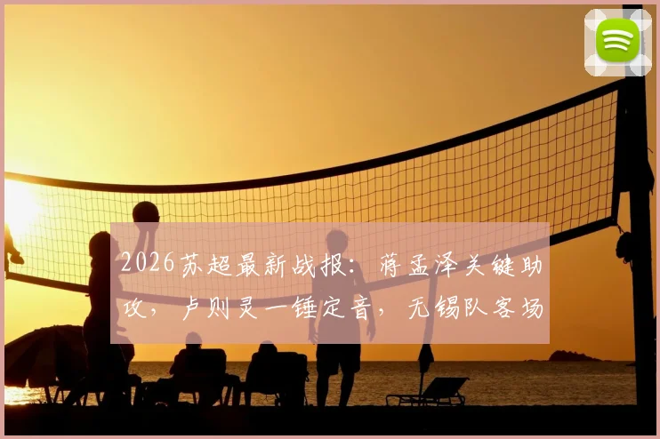 2026苏超最新战报：蒋孟泽关键助攻，卢则灵一锤定音，无锡队客场1-0力克徐州队，积分榜形势有何变化？