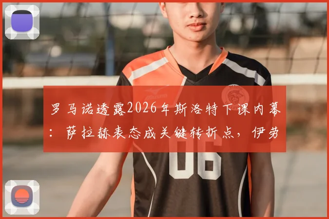 罗马诺透露2026年斯洛特下课内幕：萨拉赫表态成关键转折点，伊劳拉预计下周接手帅位
