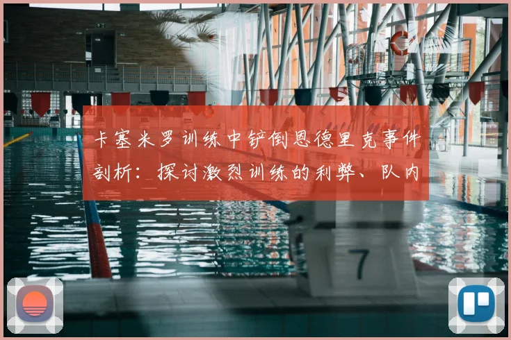 卡塞米罗训练中铲倒恩德里克事件剖析：探讨激烈训练的利弊、队内关系管理及对巴西队2026前景的潜在影响