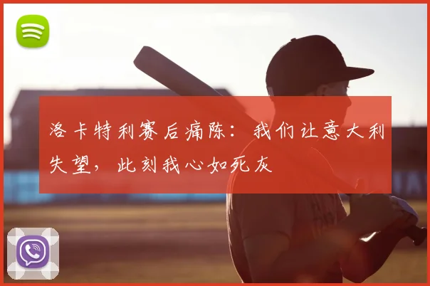 洛卡特利赛后痛陈：我们让意大利失望，此刻我心如死灰