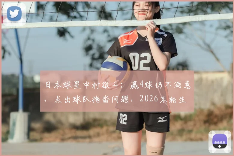 日本球星中村敬斗：赢4球仍不满意，点出球队拖沓问题，2026末轮生死战对阵瑞典如何调整？