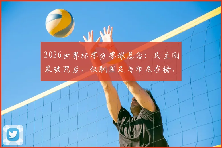 2026世界杯零分零球悬念：民主刚果破咒后，仅剩国足与印尼在榜，深度对比两队尴尬历史