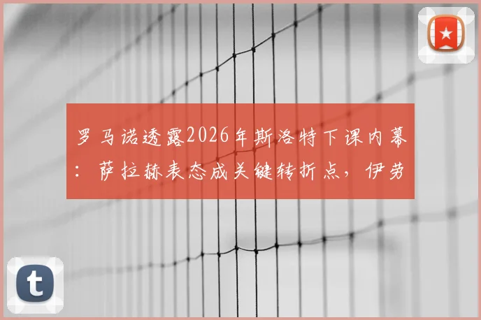 罗马诺透露2026年斯洛特下课内幕：萨拉赫表态成关键转折点，伊劳拉预计下周接手帅位