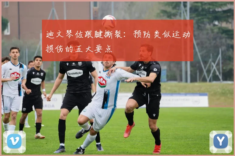 迪文琴佐跟腱撕裂：预防类似运动损伤的五大要点
