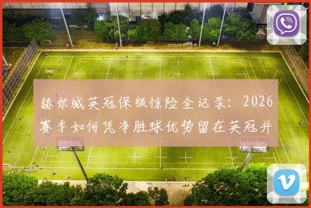 赫尔城英冠保级惊险全记录:2026赛季如何凭净胜球优势留在英冠并成功冲超,深度解析关键转折点