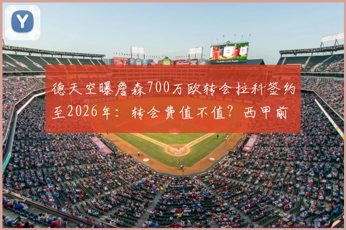 德天空曝詹森700万欧转会拉科签约至2026年:转会费值不值?西甲前景如何深度分析