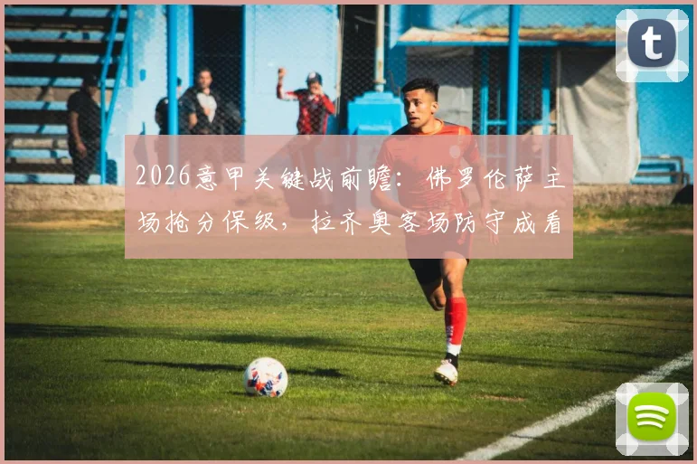 2026意甲关键战前瞻：佛罗伦萨主场抢分保级，拉齐奥客场防守成看点