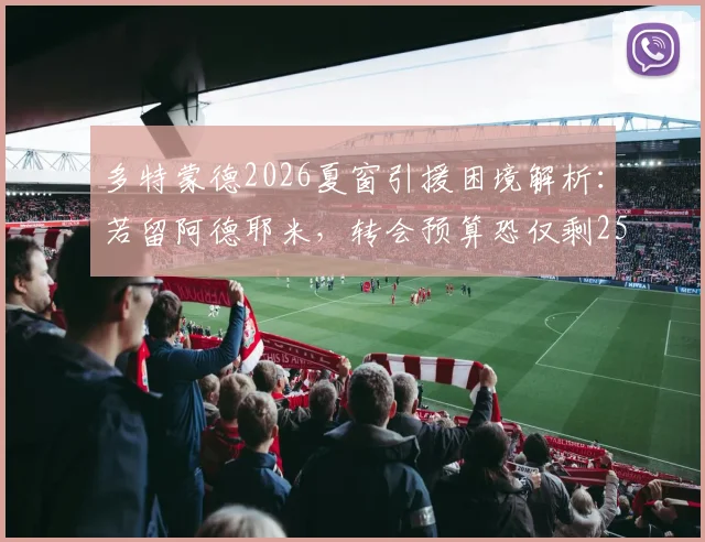 多特蒙德2026夏窗引援困境解析：若留阿德耶米，转会预算恐仅剩2500万欧，如何破局？
