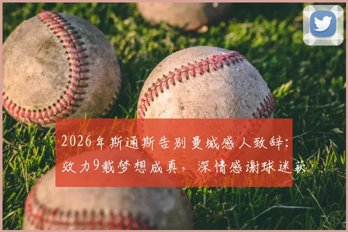 2026年斯通斯告别曼城感人致辞：效力9载梦想成真，深情感谢球迷获盛赞，完整采访实录回顾