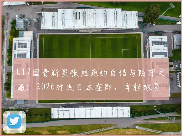 U17国青新星张旭尧的自信与防守之道：2026对决日本在即，年轻球员如何提升关键战力？