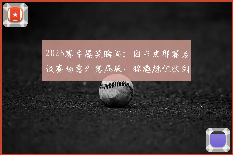 2026赛季爆笑瞬间：因卡皮耶赛后谈赛场意外露屁股，称尴尬但收到大量女生信息