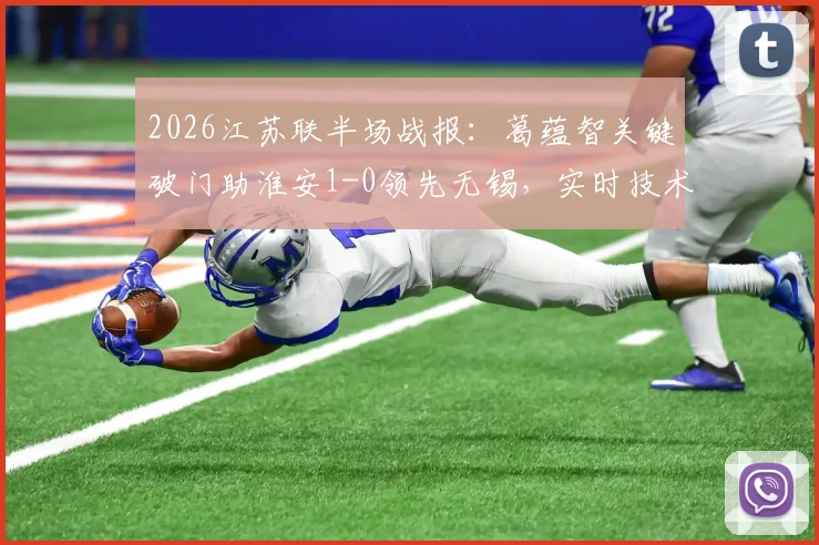 2026江苏联半场战报：葛蕴智关键破门助淮安1-0领先无锡，实时技术统计与赛后复盘解析
