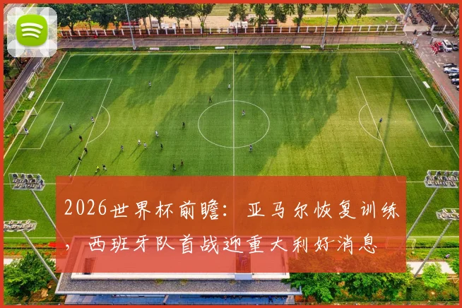 2026世界杯前瞻：亚马尔恢复训练，西班牙队首战迎重大利好消息