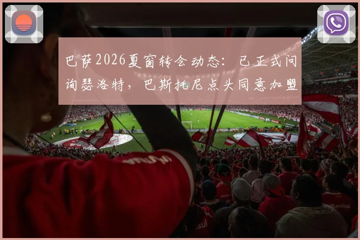 巴萨2026夏窗转会动态：已正式问询瑟洛特，巴斯托尼点头同意加盟