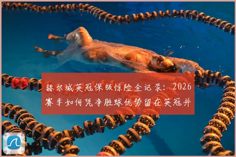 赫尔城英冠保级惊险全记录：2026赛季如何凭净胜球优势留在英冠并成功冲超，深度解析关键转折点
