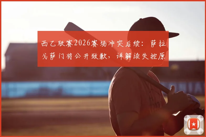 西乙联赛2026赛场冲突后续：萨拉戈萨门将公开致歉，详解读失控原因及可能面临的停赛处罚