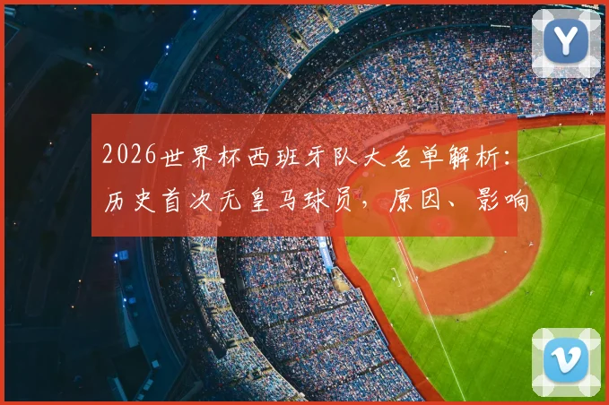 2026世界杯西班牙队大名单解析:历史首次无皇马球员,原因、影响及未来展望全解读