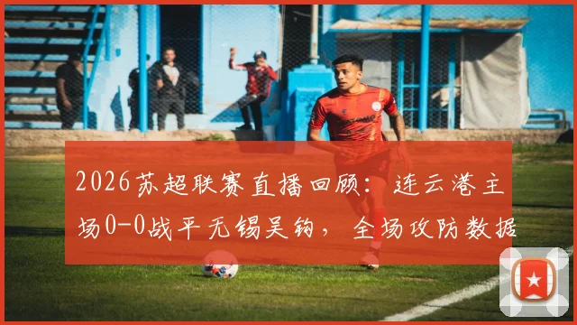 2026苏超联赛直播回顾:连云港主场0-0战平无锡吴钩,全场攻防数据及未来走势解读