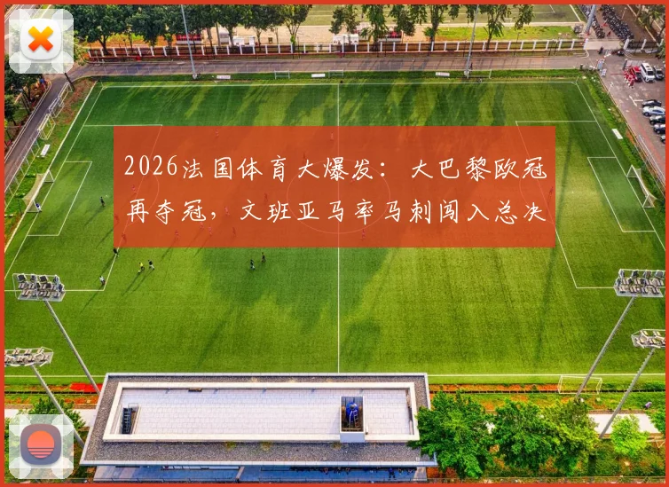 2026法国体育大爆发：大巴黎欧冠再夺冠，文班亚马率马刺闯入总决赛背后