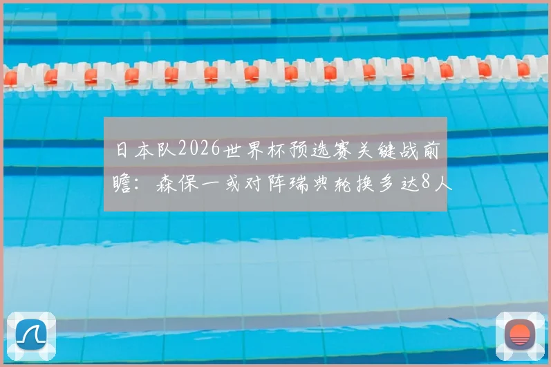 日本队2026世界杯预选赛关键战前瞻：森保一或对阵瑞典轮换多达8人，阵容调整策略与首发名单预测指南