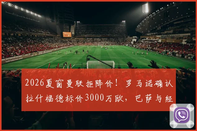 2026夏窗曼联拒降价！罗马诺确认拉什福德标价3000万欧，巴萨与经纪人莱奥谈判停滞