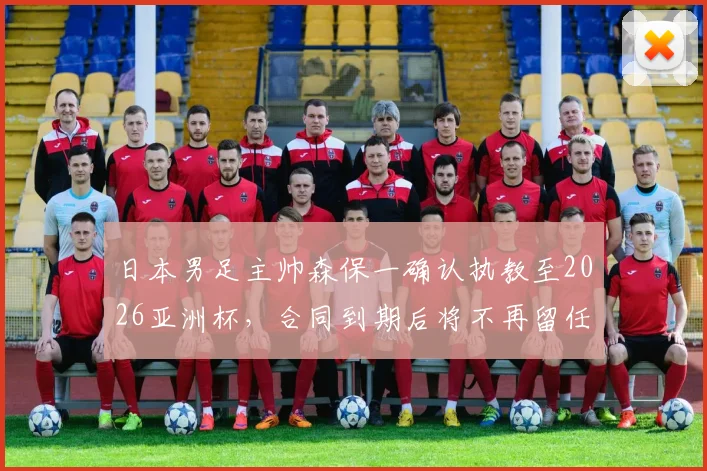 日本男足主帅森保一确认执教至2026亚洲杯，合同到期后将不再留任，继任者选拔已启动
