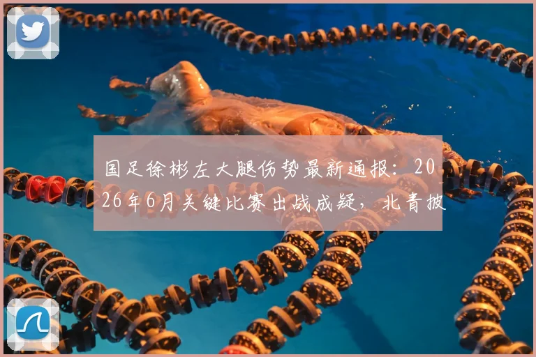 国足徐彬左大腿伤势最新通报：2026年6月关键比赛出战成疑，北青披露伤情与康复时间分析