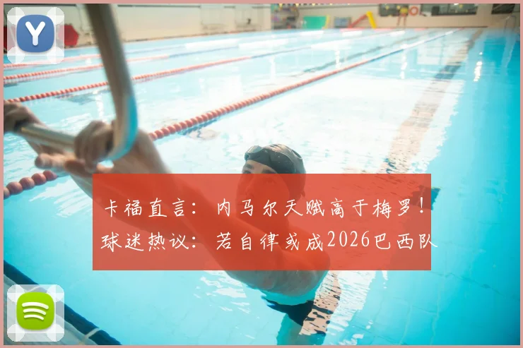 卡福直言：内马尔天赋高于梅罗！球迷热议：若自律或成2026巴西队真核