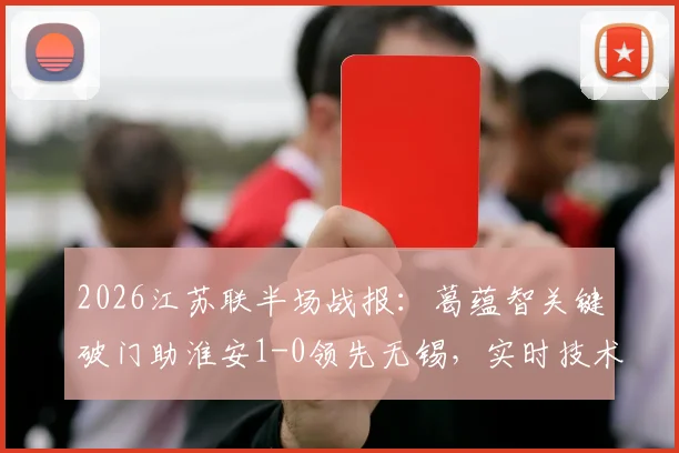 2026江苏联半场战报：葛蕴智关键破门助淮安1-0领先无锡，实时技术统计与赛后复盘解析
