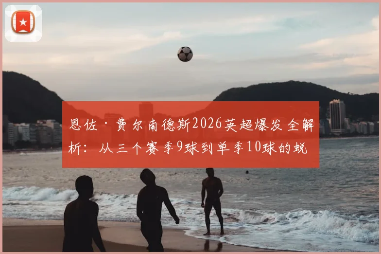 恩佐·费尔南德斯2026英超爆发全解析：从三个赛季9球到单季10球的蜕变之路