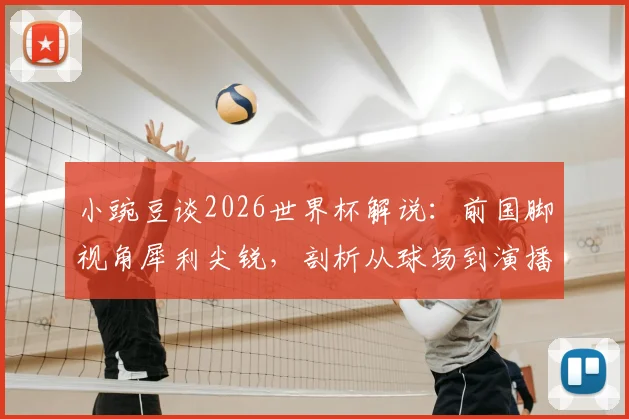 小豌豆谈2026世界杯解说：前国脚视角犀利尖锐，剖析从球场到演播室的转型挑战与优势