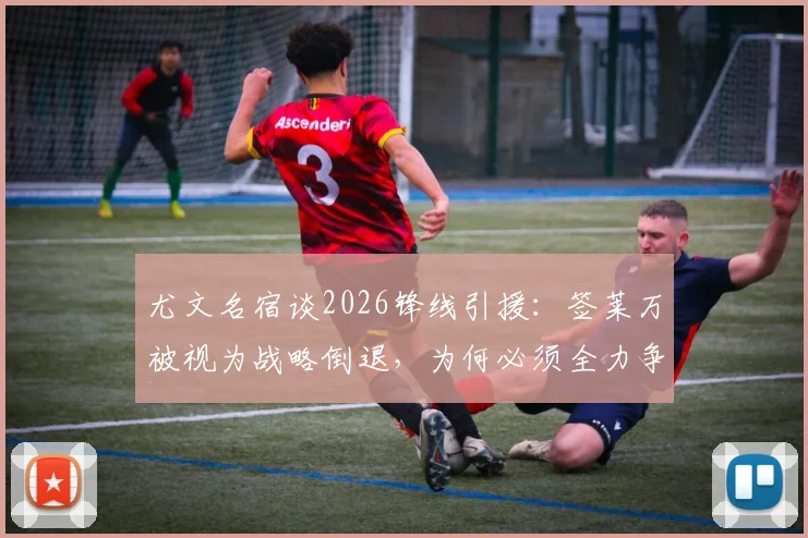 尤文名宿谈2026锋线引援:签莱万被视为战略倒退,为何必须全力争夺奥斯梅恩?