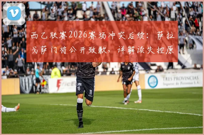 西乙联赛2026赛场冲突后续：萨拉戈萨门将公开致歉，详解读失控原因及可能面临的停赛处罚