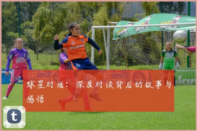 球星对话：深度对谈背后的故事与感悟