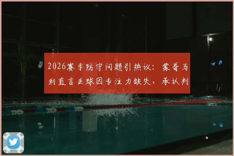 2026赛季防守问题引热议：蒙哥马利直言丢球因专注力缺失，承认判罚争议属不可控因素
