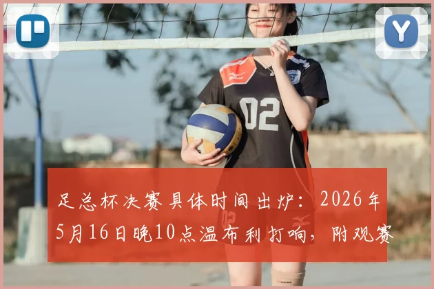 足总杯决赛具体时间出炉:2026年5月16日晚10点温布利打响,附观赛要点与历年回顾