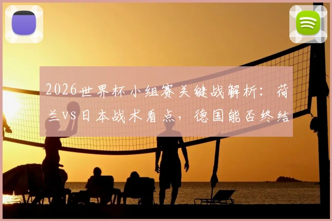 2026世界杯小组赛关键战解析：荷兰vs日本战术看点，德国能否终结首场魔咒全指南