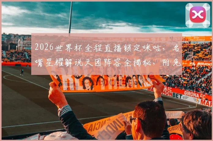 2026世界杯全程直播锁定咪咕，名嘴星耀解说天团阵容全揭秘，附免费观赛攻略
