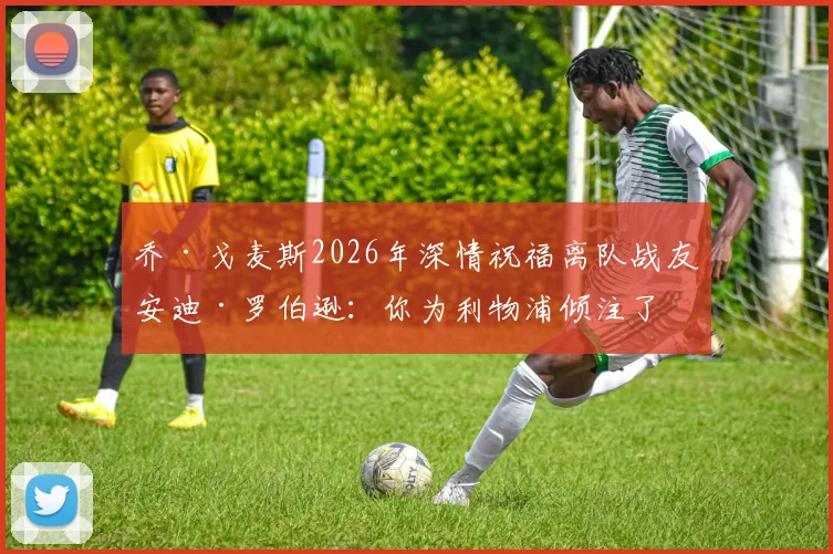 乔·戈麦斯2026年深情祝福离队战友安迪·罗伯逊:你为利物浦倾注了一切,应享受完美谢幕