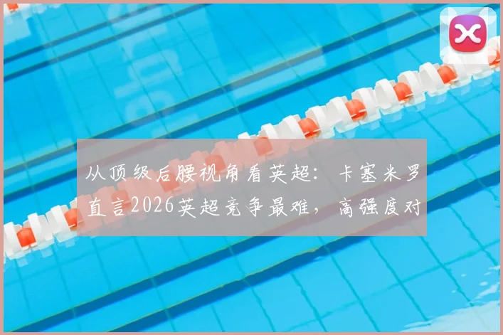 从顶级后腰视角看英超：卡塞米罗直言2026英超竞争最难，高强度对抗如何成就巅峰状态？