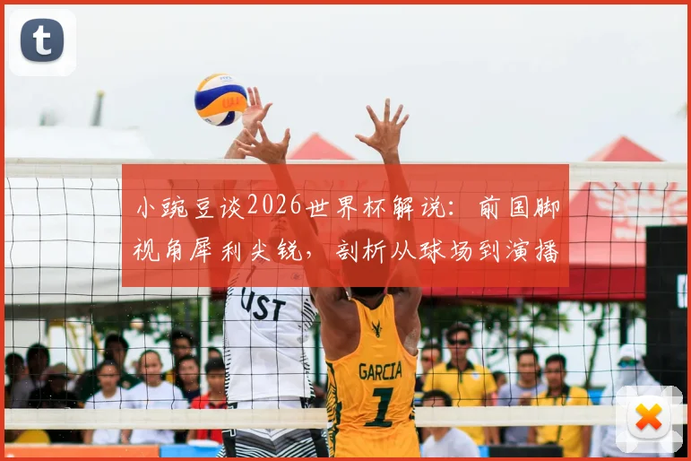 小豌豆谈2026世界杯解说：前国脚视角犀利尖锐，剖析从球场到演播室的转型挑战与优势