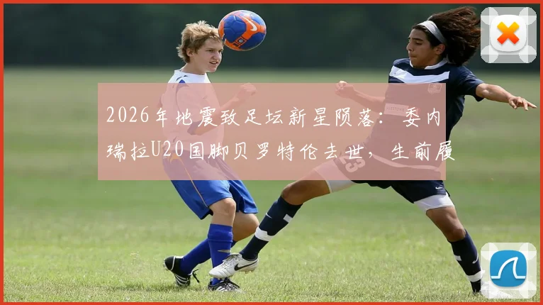 2026年地震致足坛新星陨落：委内瑞拉U20国脚贝罗特伦去世，生前履历与遇难详情回顾