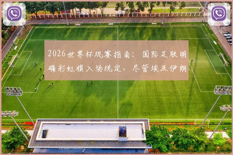 2026世界杯观赛指南:国际足联明确彩虹旗入场规定,尽管埃及伊朗等国提出抗议,球迷携带与展示需知