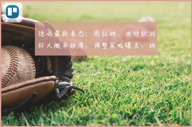 德尚最新表态：图拉姆、坎特欧洲杯大概率缺席，调整策略曝光，姆巴佩瞄准2026年破多项纪录