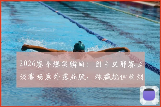 2026赛季爆笑瞬间：因卡皮耶赛后谈赛场意外露屁股，称尴尬但收到大量女生信息