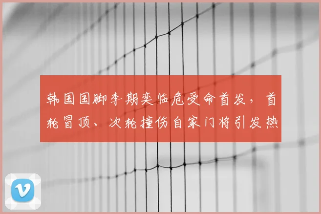 韩国国脚李期奕临危受命首发，首轮冒顶、次轮撞伤自家门将引发热议