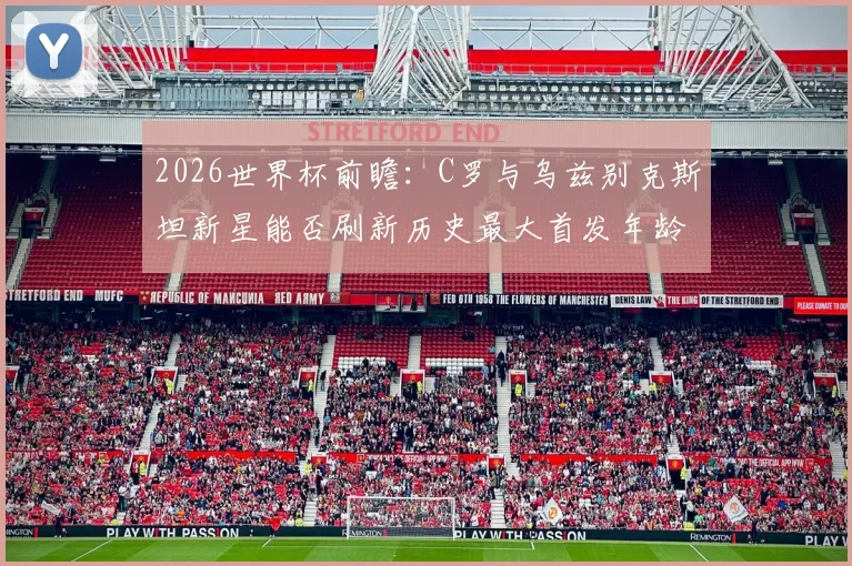 2026世界杯前瞻：C罗与乌兹别克斯坦新星能否刷新历史最大首发年龄差？附世界杯球员年龄纪录盘点