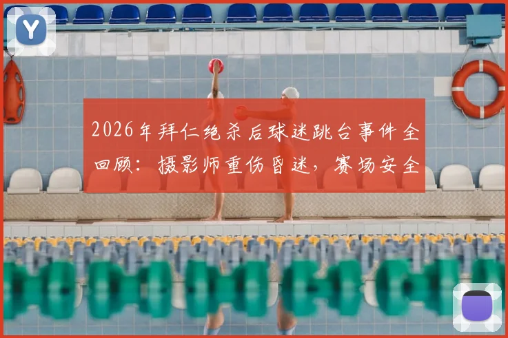 2026年拜仁绝杀后球迷跳台事件全回顾：摄影师重伤昏迷，赛场安全警钟再鸣